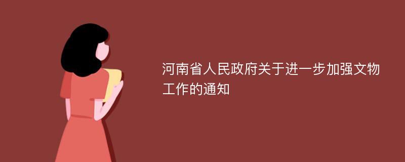河南省人民政府关于进一步加强文物工作的通知
