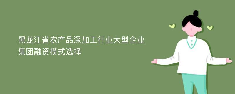 黑龙江省农产品深加工行业大型企业集团融资模式选择