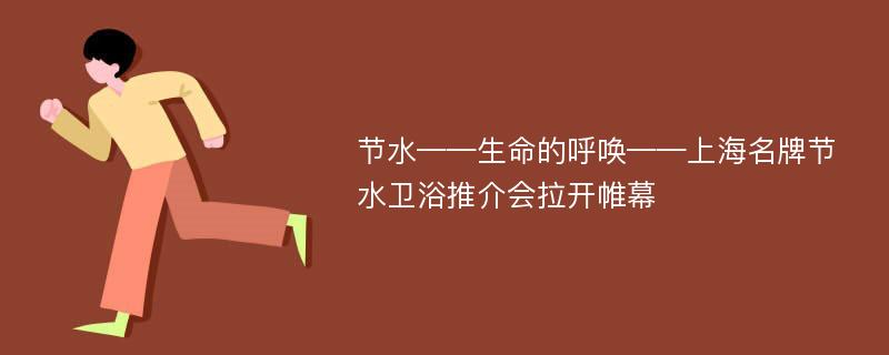 节水——生命的呼唤——上海名牌节水卫浴推介会拉开帷幕