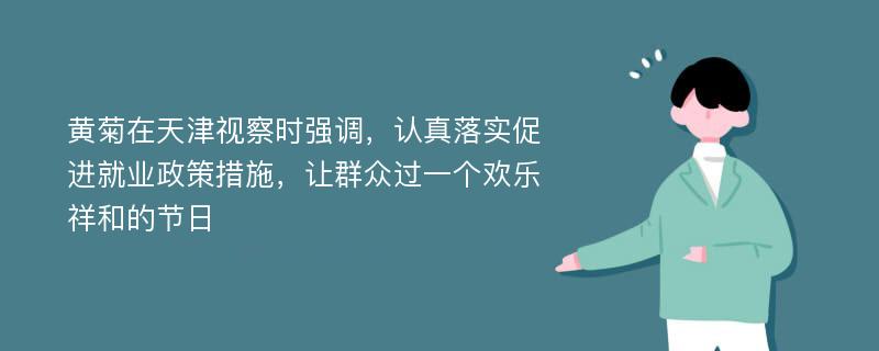 黄菊在天津视察时强调，认真落实促进就业政策措施，让群众过一个欢乐祥和的节日