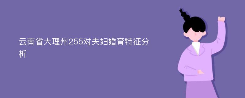 云南省大理州255对夫妇婚育特征分析