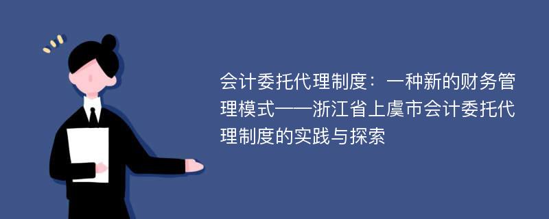 会计委托代理制度：一种新的财务管理模式——浙江省上虞市会计委托代理制度的实践与探索