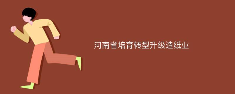 河南省培育转型升级造纸业