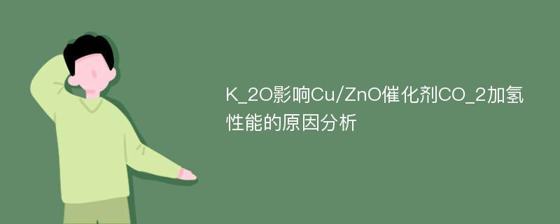 K_2O影响Cu/ZnO催化剂CO_2加氢性能的原因分析
