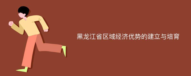黑龙江省区域经济优势的建立与培育