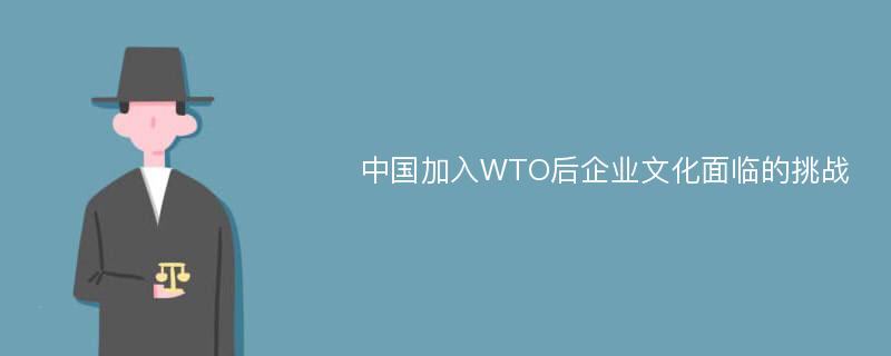 中国加入WTO后企业文化面临的挑战