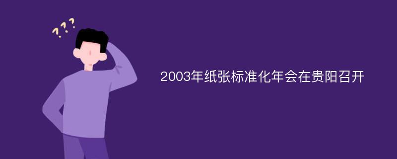 2003年纸张标准化年会在贵阳召开