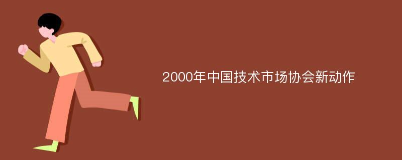 2000年中国技术市场协会新动作