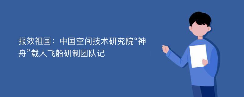 报效祖国：中国空间技术研究院“神舟”载人飞船研制团队记